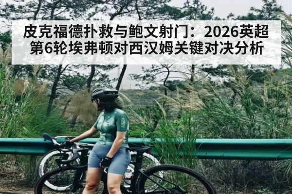 皮克福德扑救与鲍文射门：2026英超第6轮埃弗顿对西汉姆关键对决分析