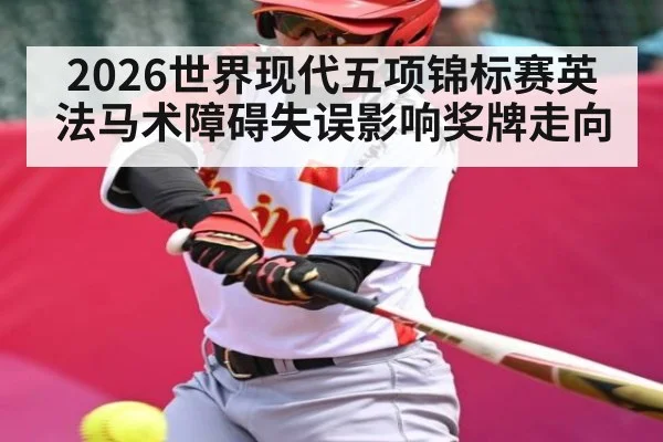 2026世界现代五项锦标赛英法马术障碍失误影响奖牌走向