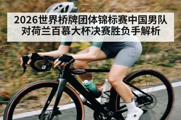 2026世界桥牌团体锦标赛中国男队对荷兰百慕大杯决赛胜负手解析