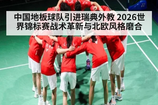 中国地板球队引进瑞典外教 2026世界锦标赛战术革新与北欧风格磨合