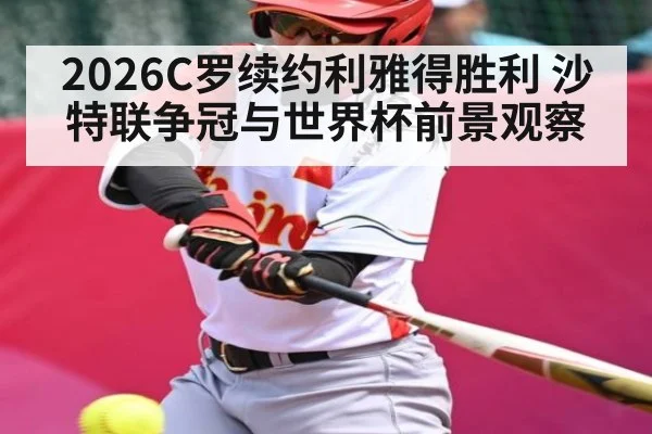 2026C罗续约利雅得胜利 沙特联争冠与世界杯前景观察