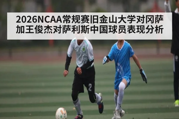 2026NCAA常规赛旧金山大学对冈萨加王俊杰对萨利斯中国球员表现分析（C7APP）