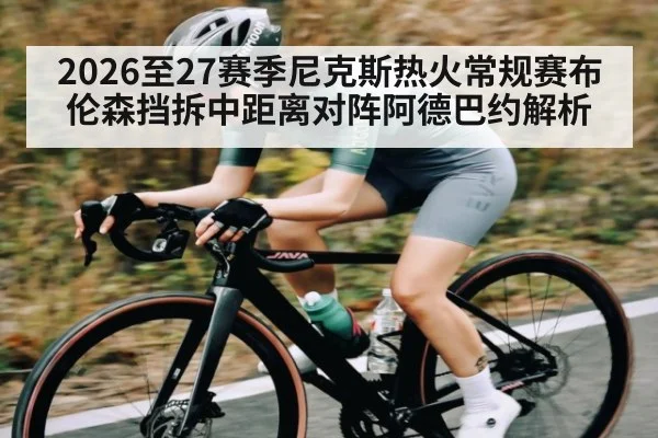 2026至27赛季尼克斯热火常规赛布伦森挡拆中距离对阵阿德巴约解析（C7APP）