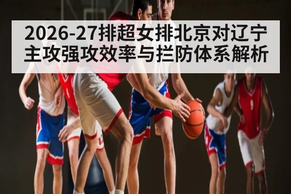 2026-27排超女排北京对辽宁主攻强攻效率与拦防体系解析（C7APP）